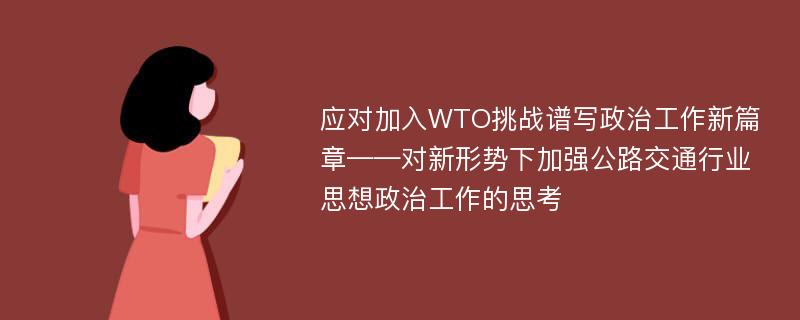 应对加入WTO挑战谱写政治工作新篇章——对新形势下加强公路交通行业思想政治工作的思考