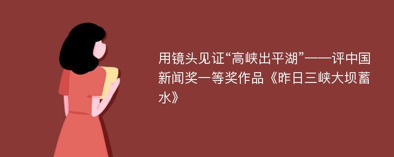 用镜头见证“高峡出平湖”——评中国新闻奖一等奖作品《昨日三峡大坝蓄水》