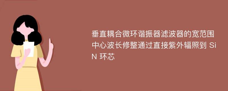 垂直耦合微环谐振器滤波器的宽范围中心波长修整通过直接紫外辐照到 SiN 环芯