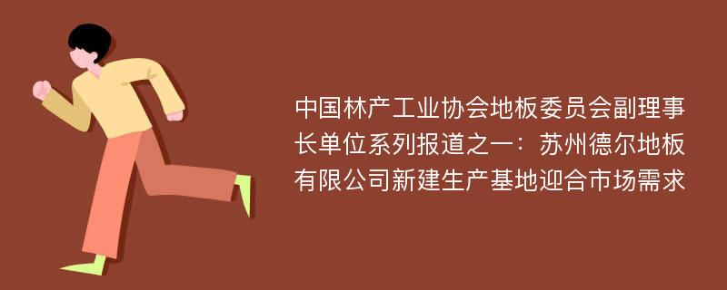 中国林产工业协会地板委员会副理事长单位系列报道之一：苏州德尔地板有限公司新建生产基地迎合市场需求