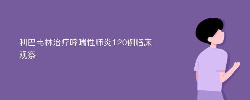 利巴韦林治疗哮喘性肺炎120例临床观察